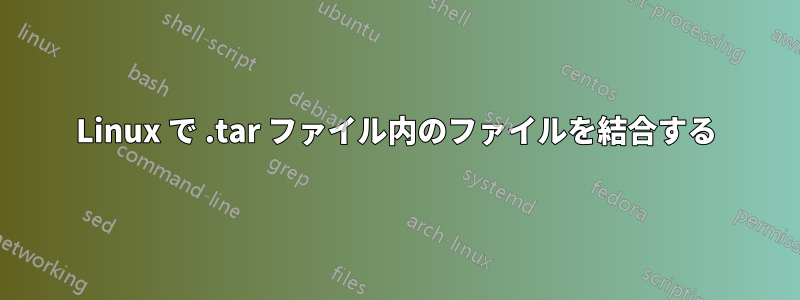 Linux で .tar ファイル内のファイルを結合する