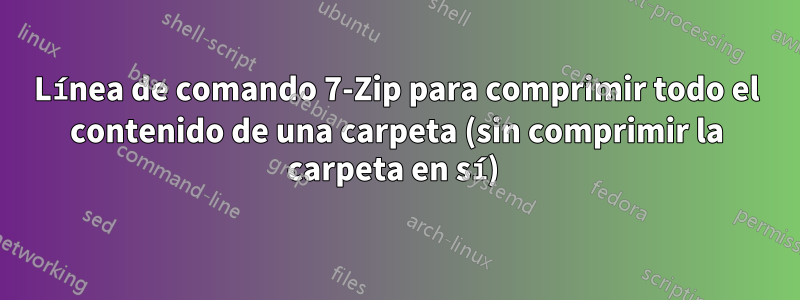 Línea de comando 7-Zip para comprimir todo el contenido de una carpeta (sin comprimir la carpeta en sí) 