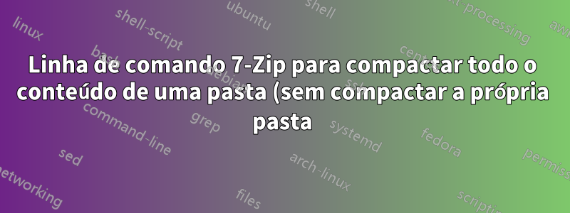 Linha de comando 7-Zip para compactar todo o conteúdo de uma pasta (sem compactar a própria pasta)