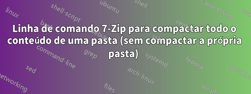 Linha de comando 7-Zip para compactar todo o conteúdo de uma pasta (sem compactar a própria pasta) 