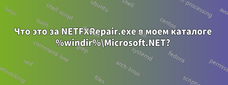 Что это за NETFXRepair.exe в моем каталоге %windir%\Microsoft.NET?