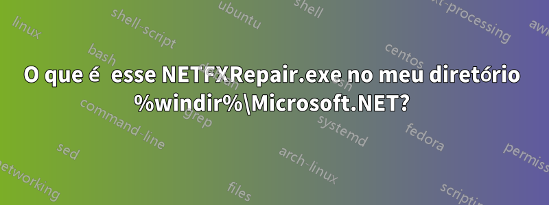 O que é esse NETFXRepair.exe no meu diretório %windir%\Microsoft.NET?