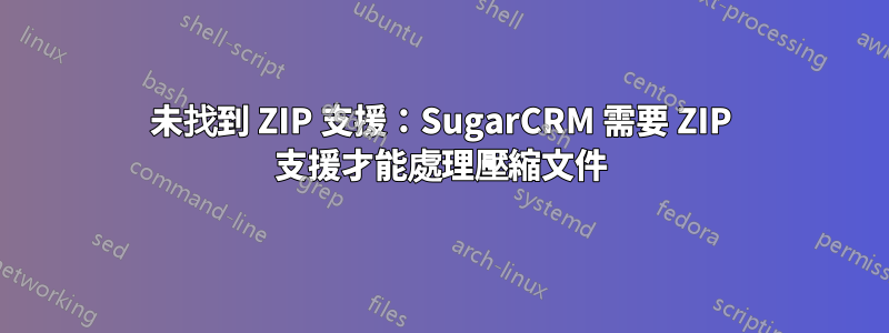 未找到 ZIP 支援：SugarCRM 需要 ZIP 支援才能處理壓縮文件