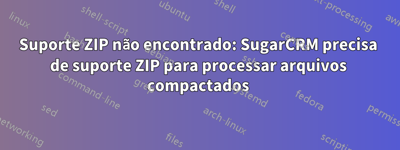 Suporte ZIP não encontrado: SugarCRM precisa de suporte ZIP para processar arquivos compactados