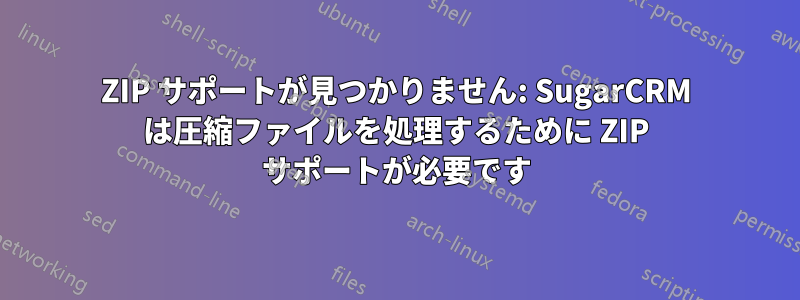 ZIP サポートが見つかりません: SugarCRM は圧縮ファイルを処理するために ZIP サポートが必要です