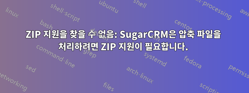 ZIP 지원을 찾을 수 없음: SugarCRM은 압축 파일을 처리하려면 ZIP 지원이 필요합니다.