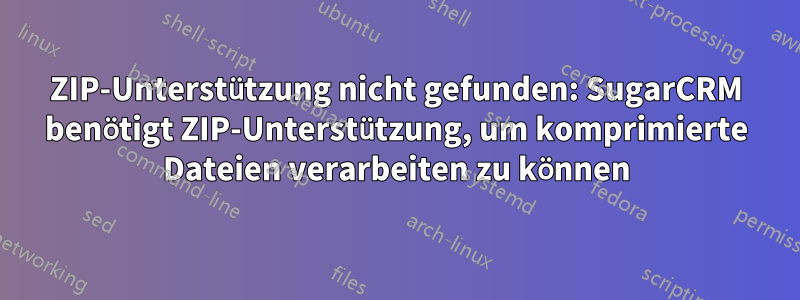 ZIP-Unterstützung nicht gefunden: SugarCRM benötigt ZIP-Unterstützung, um komprimierte Dateien verarbeiten zu können