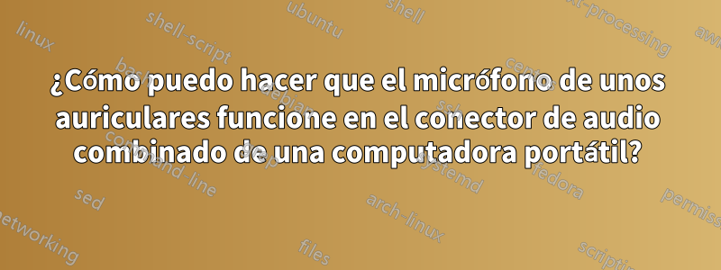 ¿Cómo puedo hacer que el micrófono de unos auriculares funcione en el conector de audio combinado de una computadora portátil?