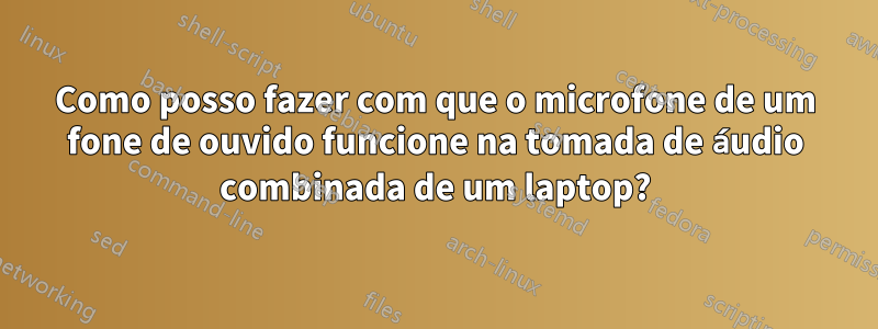 Como posso fazer com que o microfone de um fone de ouvido funcione na tomada de áudio combinada de um laptop?