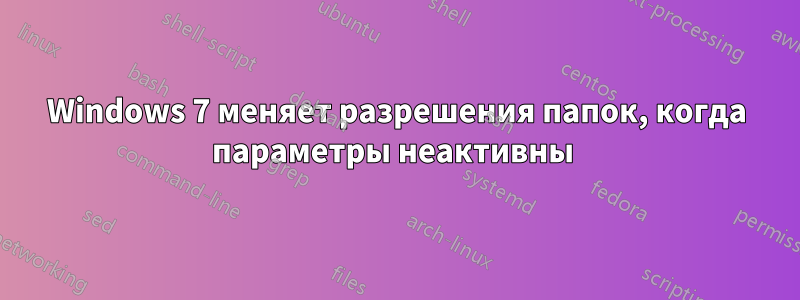 Windows 7 меняет разрешения папок, когда параметры неактивны 