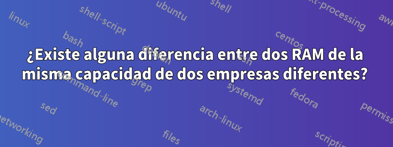 ¿Existe alguna diferencia entre dos RAM de la misma capacidad de dos empresas diferentes?