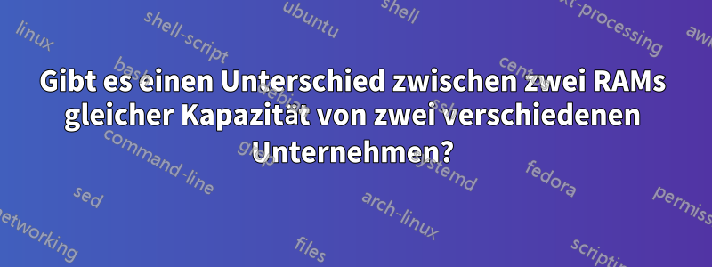 Gibt es einen Unterschied zwischen zwei RAMs gleicher Kapazität von zwei verschiedenen Unternehmen?