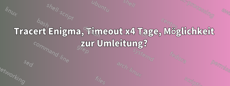 Tracert Enigma, Timeout x4 Tage, Möglichkeit zur Umleitung?