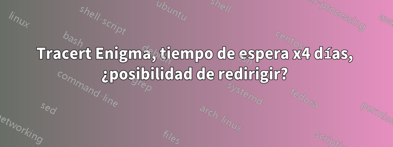 Tracert Enigma, tiempo de espera x4 días, ¿posibilidad de redirigir?