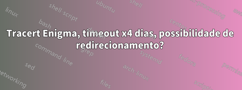 Tracert Enigma, timeout x4 dias, possibilidade de redirecionamento?