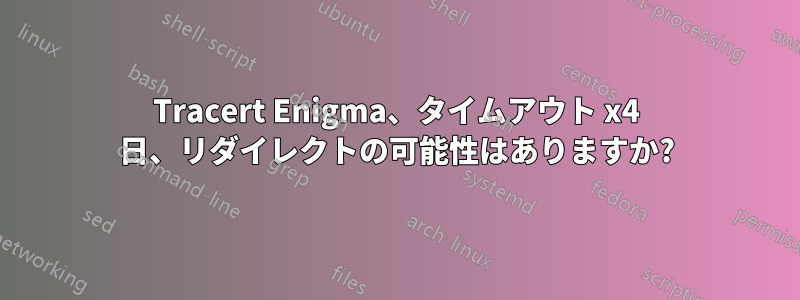 Tracert Enigma、タイムアウト x4 日、リダイレクトの可能性はありますか?