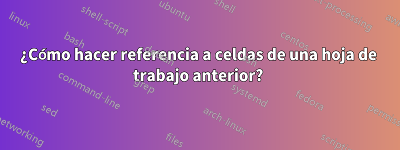 ¿Cómo hacer referencia a celdas de una hoja de trabajo anterior?