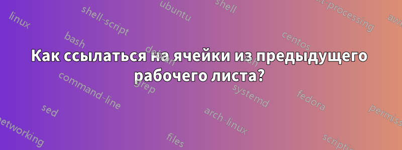 Как ссылаться на ячейки из предыдущего рабочего листа?