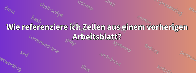 Wie referenziere ich Zellen aus einem vorherigen Arbeitsblatt?