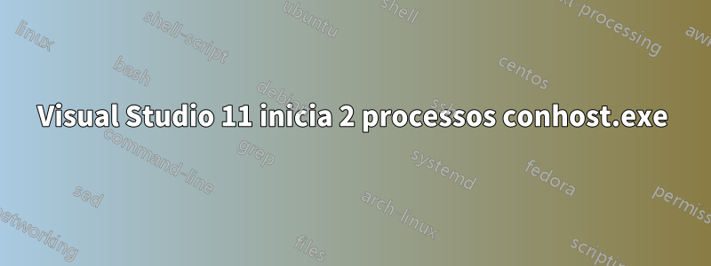 Visual Studio 11 inicia 2 processos conhost.exe