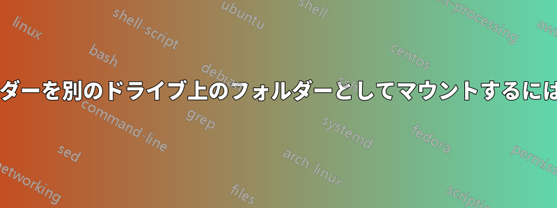 あるドライブ上のフォルダーを別のドライブ上のフォルダーとしてマウントするにはどうすればいいですか?