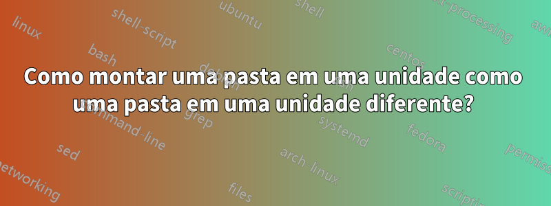 Como montar uma pasta em uma unidade como uma pasta em uma unidade diferente?