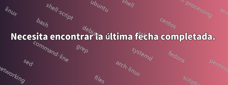 Necesita encontrar la última fecha completada.