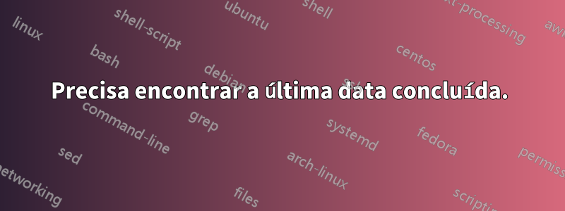 Precisa encontrar a última data concluída.