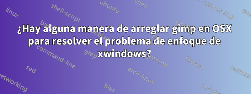 ¿Hay alguna manera de arreglar gimp en OSX para resolver el problema de enfoque de xwindows?