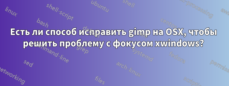 Есть ли способ исправить gimp на OSX, чтобы решить проблему с фокусом xwindows?