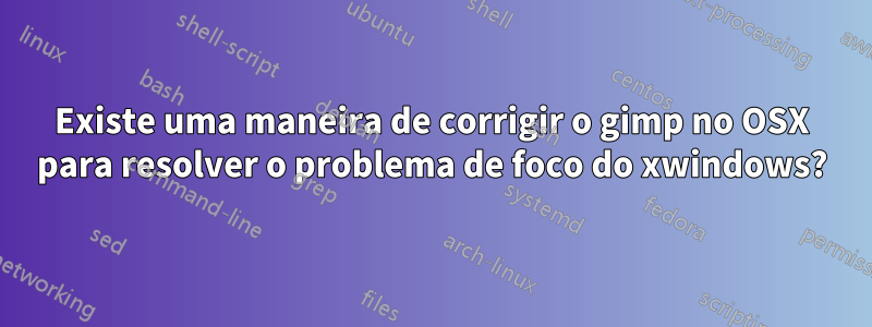 Existe uma maneira de corrigir o gimp no OSX para resolver o problema de foco do xwindows?