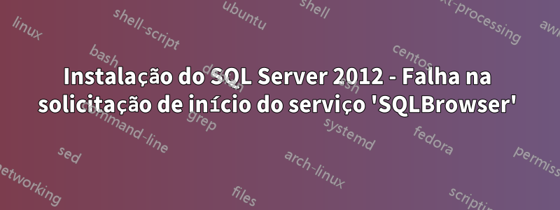 Instalação do SQL Server 2012 - Falha na solicitação de início do serviço 'SQLBrowser'