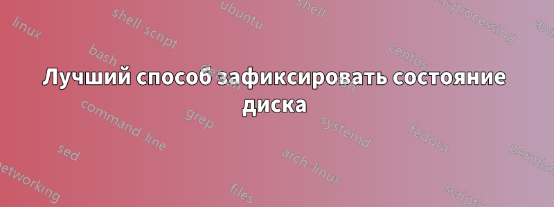 Лучший способ зафиксировать состояние диска