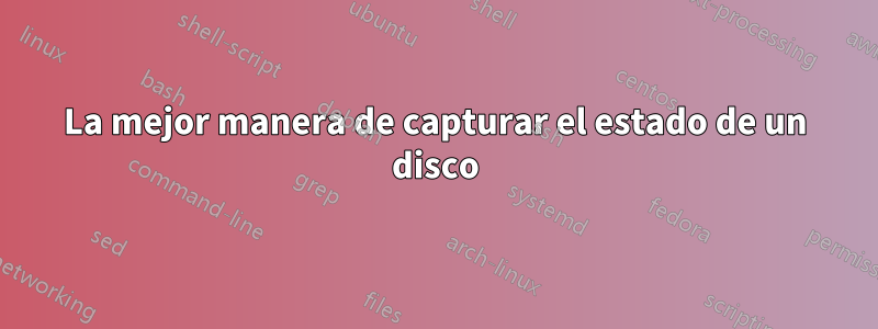 La mejor manera de capturar el estado de un disco