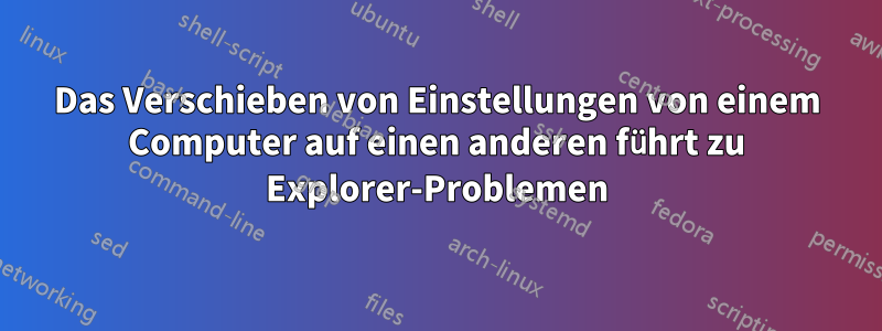 Das Verschieben von Einstellungen von einem Computer auf einen anderen führt zu Explorer-Problemen