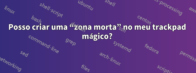 Posso criar uma “zona morta” no meu trackpad mágico?