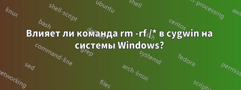 Влияет ли команда rm -rf /* в cygwin на системы Windows?