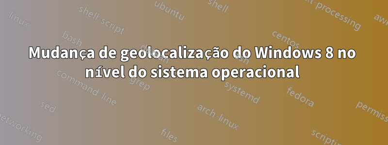 Mudança de geolocalização do Windows 8 no nível do sistema operacional