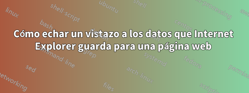 Cómo echar un vistazo a los datos que Internet Explorer guarda para una página web