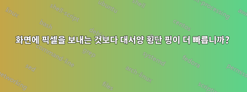 화면에 픽셀을 보내는 것보다 대서양 횡단 핑이 더 빠릅니까?