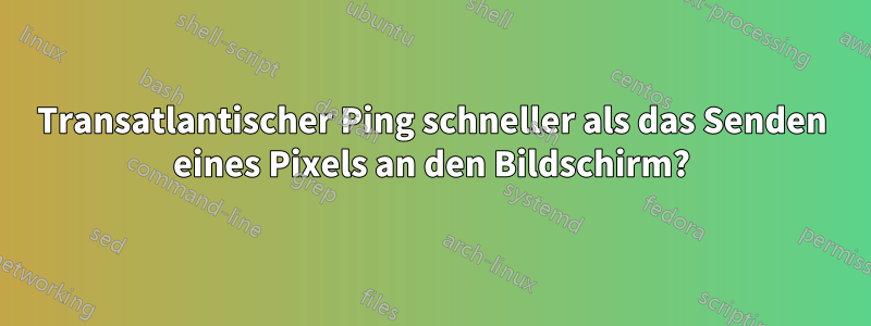 Transatlantischer Ping schneller als das Senden eines Pixels an den Bildschirm?