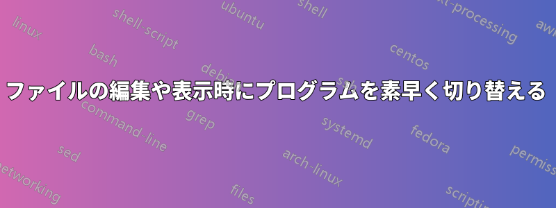 ファイルの編集や表示時にプログラムを素早く切り替える