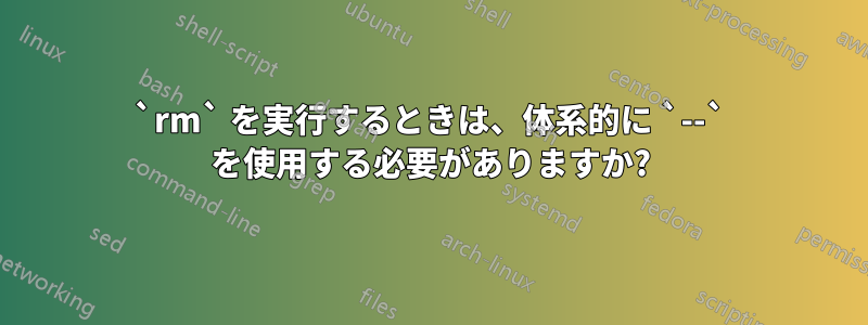 `rm` を実行するときは、体系的に `--` を使用する必要がありますか?