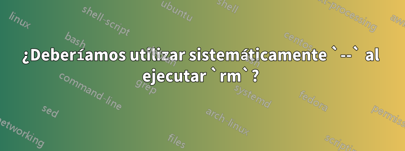 ¿Deberíamos utilizar sistemáticamente `--` al ejecutar `rm`?