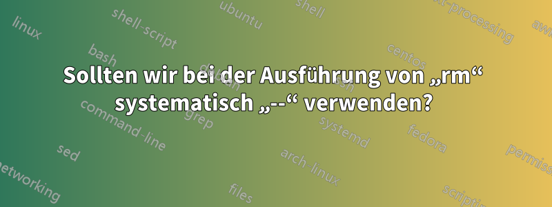 Sollten wir bei der Ausführung von „rm“ systematisch „--“ verwenden?