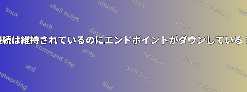 接続は維持されているのにエンドポイントがダウンしている？