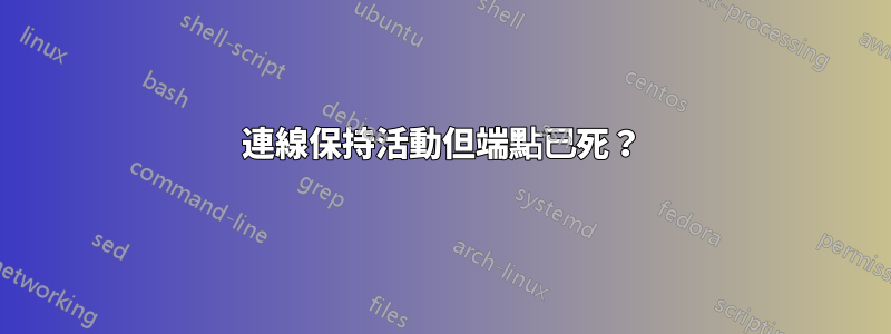 連線保持活動但端點已死？