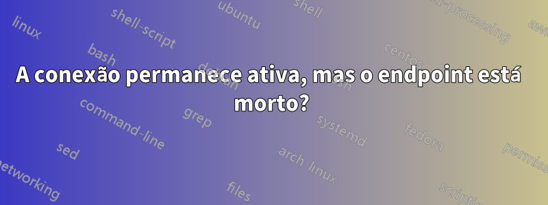 A conexão permanece ativa, mas o endpoint está morto?