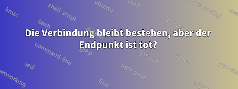 Die Verbindung bleibt bestehen, aber der Endpunkt ist tot?