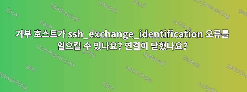 거부 호스트가 ssh_exchange_identification 오류를 일으킬 수 있나요? 연결이 닫혔나요?